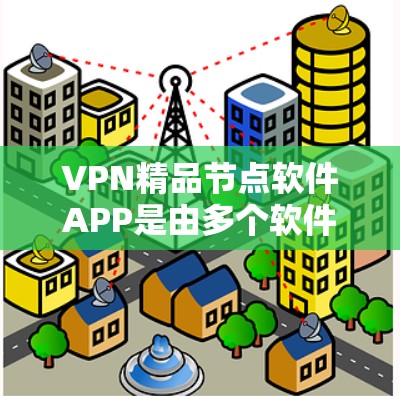 VPN精品节点软件APP是由多个软件公司开发的，提供多种功能和解决方案，满足用户在不同场景下的需求。以下是一些推荐的软件，并根据不同的需求和功能特点进行分类