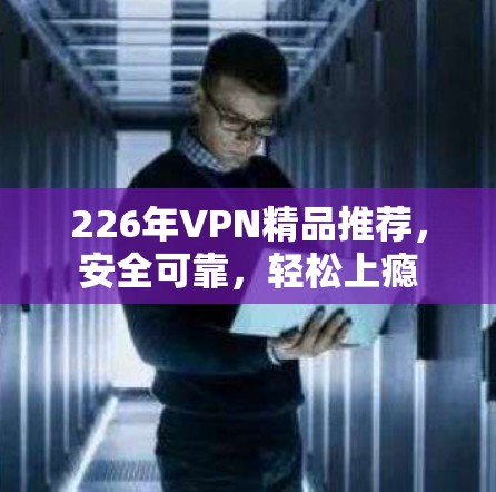 226年VPN精品推荐，安全可靠，轻松上瘾