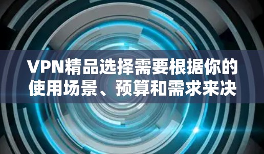 VPN精品选择需要根据你的使用场景、预算和需求来决定。以下是一些推荐的VPN类型和服务，供你参考