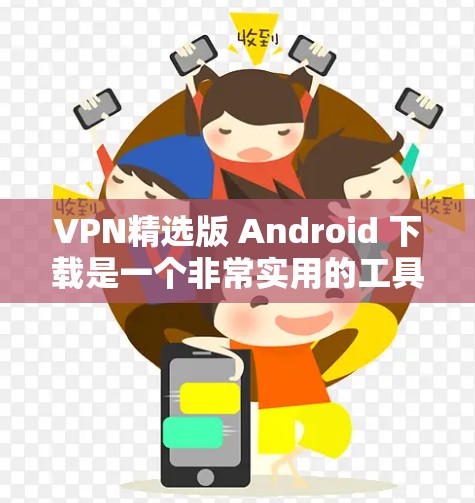 VPN精选版 Android 下载是一个非常实用的工具，可以用于在线观看、浏览器加速、视频压缩等用途。以下是一些推荐的VPN软件，特别是针对Android设备的推荐