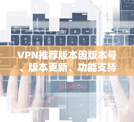 VPN推荐版本因版本号、版本更新、功能支持等有所不同,以下是一些常见的VPN推荐版本类型及其特点 VPN推荐版本因版本号、版本更新、功能支持等有所不同,以下是一些常见的VPN推荐版本类型及其特点