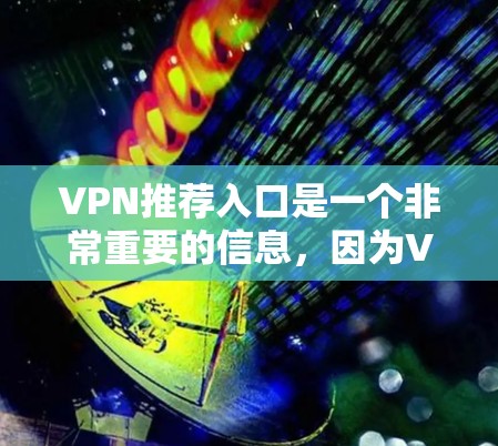 VPN推荐入口是一个非常重要的信息,因为VPN的下载和访问入口直接影响到用户的安全和体验。以下是一些推荐VPN的入口和网站,供您参考 VPN推荐入口是一个非常重要的信息,因为VPN的下载和访问入口直接影响到用户的安全和体验。以下是一些推荐VPN的入口和网站,供您参考