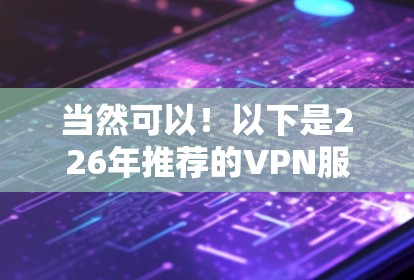 当然可以！以下是226年推荐的VPN服务，涵盖安全性和多平台支持，以及各种加密货币的使用