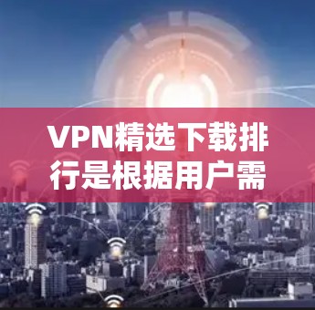 VPN精选下载排行是根据用户需求和使用习惯推荐的软件,以下是一些常见的VPN软件推荐 VPN精选下载排行是根据用户需求和使用习惯推荐的软件,以下是一些常见的VPN软件推荐