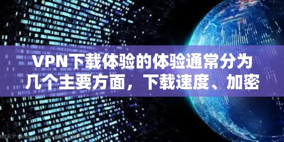 VPN下载体验的体验通常分为几个主要方面，下载速度、加密安全性、服务器稳定性以及用户体验。以下是针对这些方面的详细分析和总结