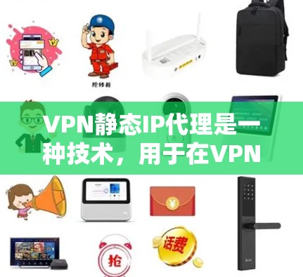 VPN静态IP代理是一种技术，用于在VPN网络中实现特定IP地址的访问。它们通常用于下载、上传文件或分享内容，但并不用于动态IP地址的访问。以下是关于静态IP代理的一些关键点