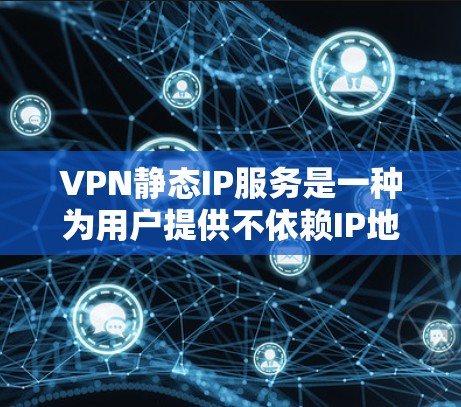 VPN静态IP服务是一种为用户提供不依赖IP地址变化的VPN连接方式，适合用户在访问不同网络资源时不需要频繁调整IP地址。以下是关于这种服务的详细分析