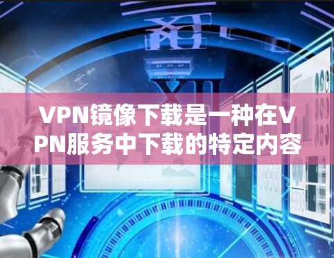 VPN镜像下载是一种在VPN服务中下载的特定内容或文件，通常用于访问特定的网站、下载软件包或进行加密访问。以下是关于VPN镜像下载的常见用途和注意事项