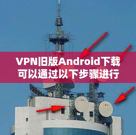 VPN旧版Android下载可以通过以下步骤进行