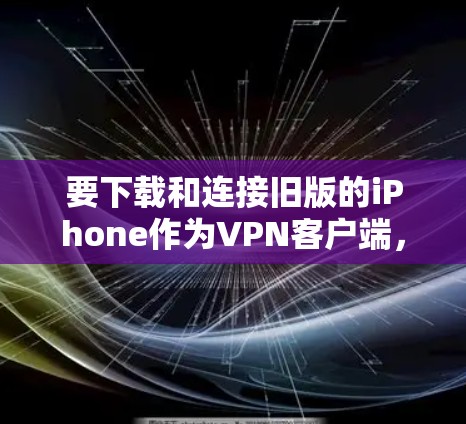 要下载和连接旧版的iPhone作为VPN客户端，您可以按照以下步骤操作