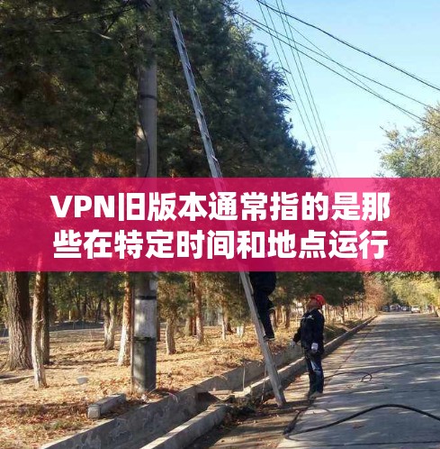 VPN旧版本通常指的是那些在特定时间和地点运行的VPN服务,可能因为未经过更新或配置错误而存在性能问题或安全风险。以下是一些可能的原因 VPN旧版本通常指的是那些在特定时间和地点运行的VPN服务,可能因为未经过更新或配置错误而存在性能问题或安全风险。以下是一些可能的原因