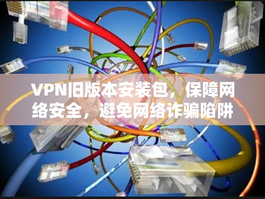 VPN旧版本安装包,保障网络安全,避免网络诈骗陷阱 VPN旧版本安装包,保障网络安全,避免网络诈骗陷阱