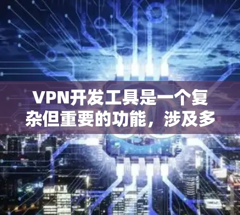 VPN开发工具是一个复杂但重要的功能，涉及多个方面和步骤。以下是一个逐步的指南，帮助您理解并使用VPN开发工具