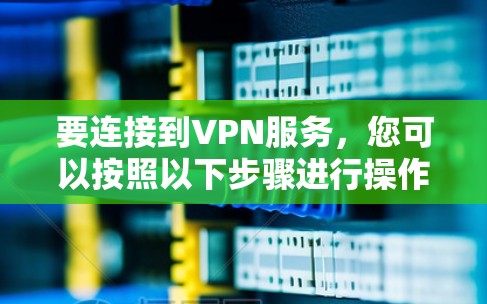 要连接到VPN服务，您可以按照以下步骤进行操作