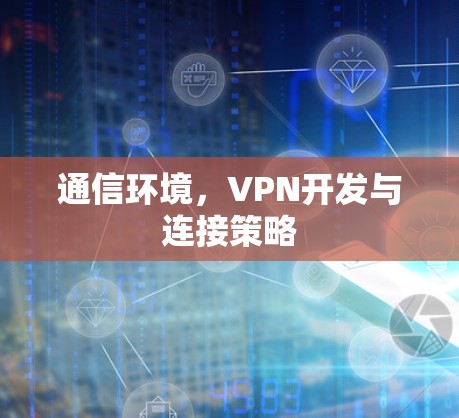 通信环境,VPN开发与连接策略 通信环境,VPN开发与连接策略
