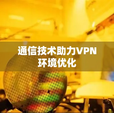 通信技术助力VPN环境优化