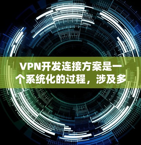 VPN开发连接方案是一个系统化的过程，涉及多个环节，包括需求分析、技术选型、开发流程、测试阶段、部署与管理、维护与更新等。以下是一个详细的VPN开发连接方案，涵盖从需求分析到部署和维护的整个生命周期