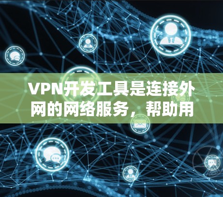 VPN开发工具是连接外网的网络服务，帮助用户访问网络服务时无需直接连接网络，而是通过服务器进行通信。以下是对VPN开发工具的详细分析