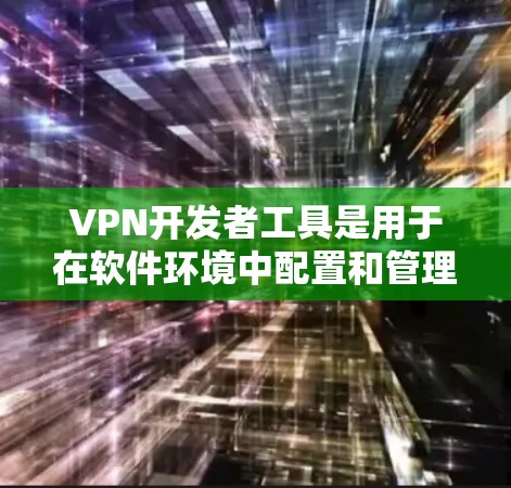 VPN开发者工具是用于在软件环境中配置和管理VPN网络的工具。以下是关于VPN开发者工具的详细介绍 VPN开发者工具是用于在软件环境中配置和管理VPN网络的工具。以下是关于VPN开发者工具的详细介绍