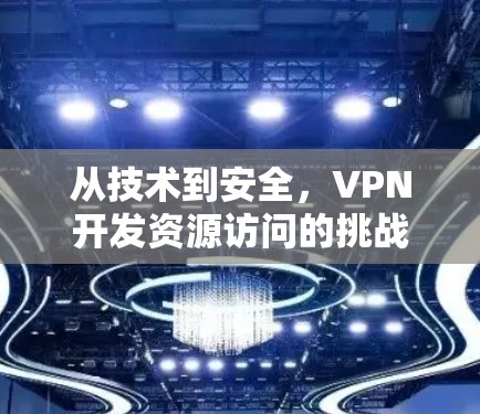 从技术到安全，VPN开发资源访问的挑战与解决方案