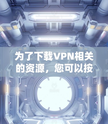 为了下载VPN相关的资源,您可以按照以下步骤操作 为了下载VPN相关的资源,您可以按照以下步骤操作