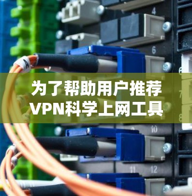 为了帮助用户推荐VPN科学上网工具，我们需要先明确 VPN 的基本概念和科学上网工具的区别，然后列出一些常用的VPN推荐，并解释它们如何提供加密和安全环境