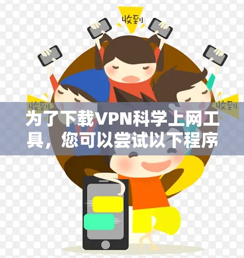 为了下载VPN科学上网工具,您可以尝试以下程序 为了下载VPN科学上网工具,您可以尝试以下程序