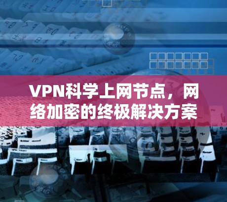 VPN科学上网节点，网络加密的终极解决方案