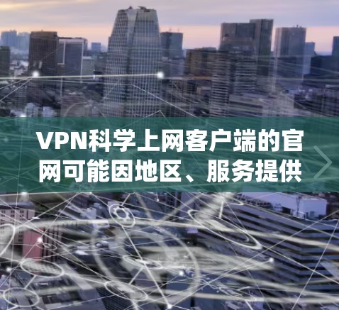 VPN科学上网客户端的官网可能因地区、服务提供商而异，无法提供统一的信息。以下是一些建议，帮助你找到合适的VPN科学上网客户端