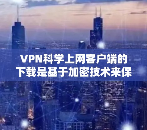 VPN科学上网客户端的下载是基于加密技术来保证数据安全和隐私的。以下是一些推荐的VPN科学上网客户端和工具