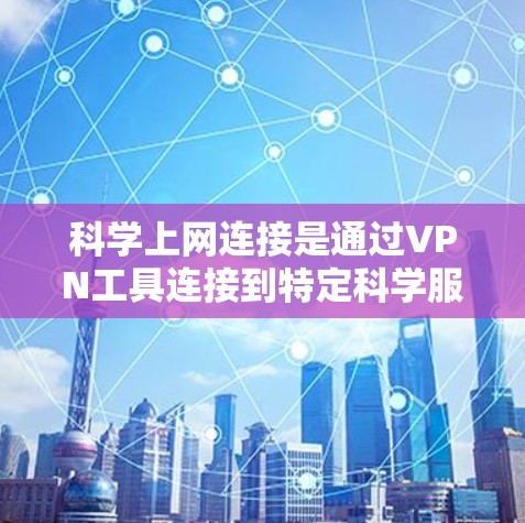 科学上网连接是通过VPN工具连接到特定科学服务器或设备，用于科学研究、实验或数据共享。以下是科学上网连接的步骤和方法
