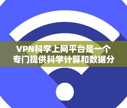 VPN科学上网平台是一个专门提供科学计算和数据分析的VPN服务。这些平台通常结合了加密技术和复杂的数据处理，确保用户能够访问高安全性和复杂内容的资源。以下是关于该主题的详细总结