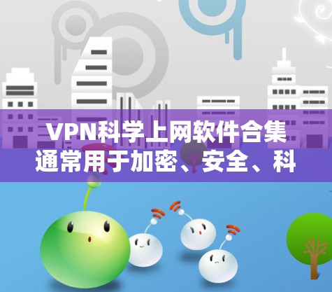 VPN科学上网软件合集通常用于加密、安全、科学计算等高科技用途。以下是一些功能齐全的VPN软件合集，供你选择