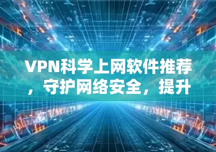 VPN科学上网软件推荐，守护网络安全，提升生活品质