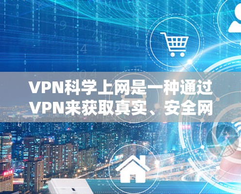VPN科学上网是一种通过VPN来获取真实、安全网络资源的方法。以下是一些具体的步骤和建议，帮助您高效且安全地进行科学网文的获取