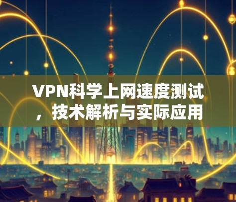 VPN科学上网速度测试，技术解析与实际应用
