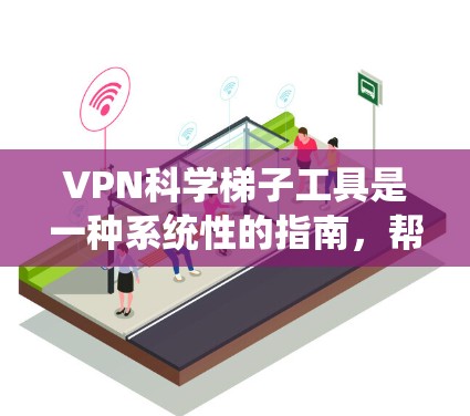 VPN科学梯子工具是一种系统性的指南，帮助用户逐步深入理解和操作VPN攻击和防护。以下是 VPN 科学梯子工具的详细步骤