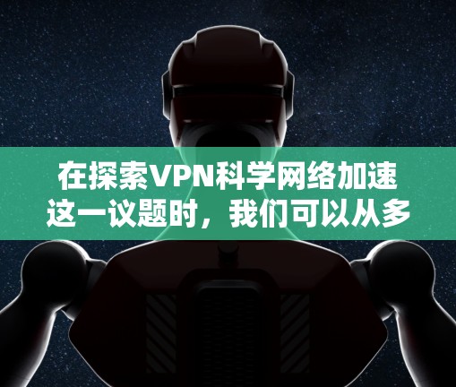 在探索VPN科学网络加速这一议题时，我们可以从多个角度进行分析，包括技术、安全、法律和社会道德等方面。以下是对此问题的逐步总结和思考