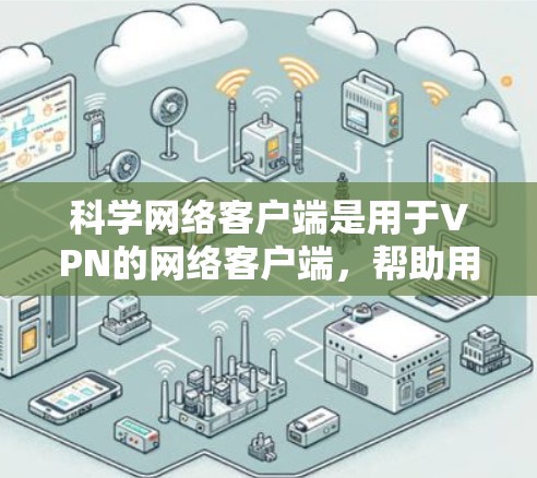 科学网络客户端是用于VPN的网络客户端，帮助用户管理和访问虚拟网络资源。以下是详细的步骤指南