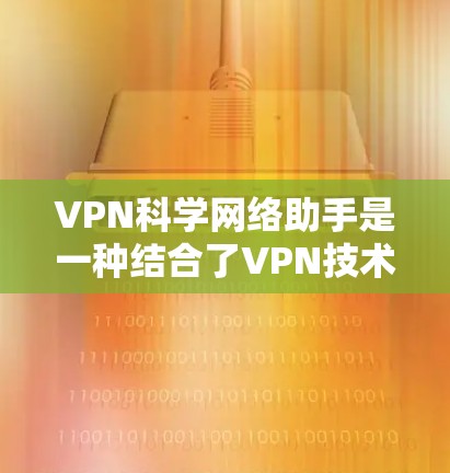 VPN科学网络助手是一种结合了VPN技术和科学网络管理功能的工具，旨在提供更智能、高效的网络连接。它可能在特定需求下提供便利，但使用时需要谨慎处理，确保安全和合规性。以下是对该工具的逐步解释