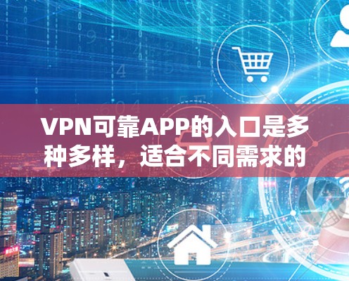 VPN可靠APP的入口是多种多样，适合不同需求的用户。以下是一些推荐的VPN应用及其特点