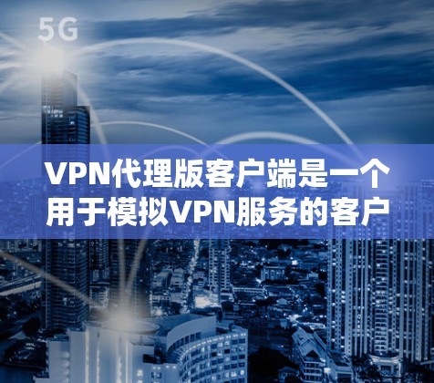 VPN代理版客户端是一个用于模拟VPN服务的客户端，通常用于学习、体验或简单访问网络服务。以下是一个详细的信息