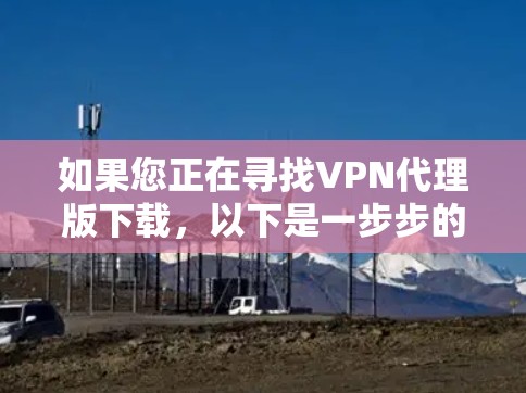 如果您正在寻找VPN代理版下载，以下是一步步的指南，帮助您顺利完成下载和安装
