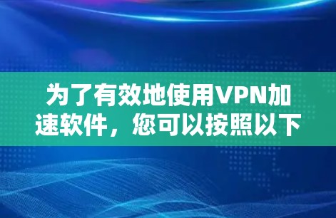 为了有效地使用VPN加速软件，您可以按照以下步骤进行