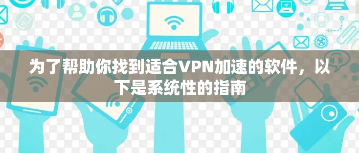 为了帮助你找到适合VPN加速的软件，以下是系统性的指南