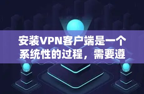 安装VPN客户端是一个系统性的过程，需要遵循以下步骤进行