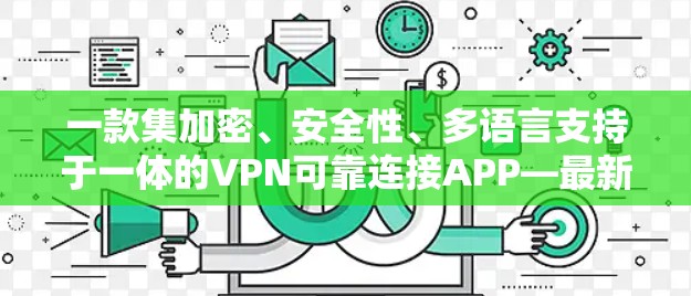 一款集加密、安全性、多语言支持于一体的VPN可靠连接APP—最新版