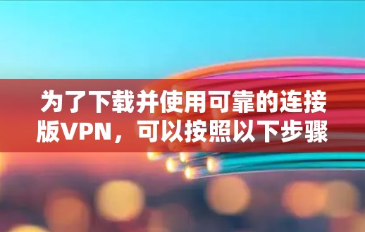 为了下载并使用可靠的连接版VPN，可以按照以下步骤进行