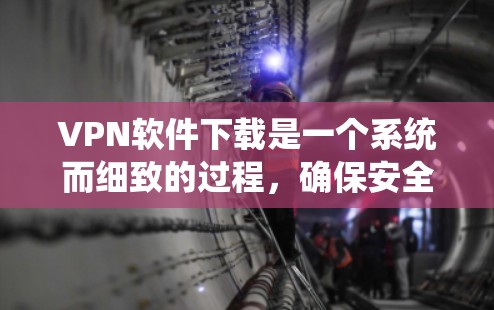 VPN软件下载是一个系统而细致的过程，确保安全性和效率至关重要。以下是一个有条理的步骤指南，帮助你安全地下载和使用VPN软件
