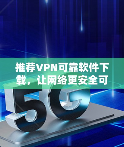 推荐VPN可靠软件下载，让网络更安全可靠！